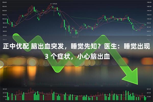 正中优配 脑出血突发，睡觉先知？医生：睡觉出现 3 个症状，小心脑出血