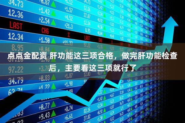 点点金配资 肝功能这三项合格，做完肝功能检查后，主要看这三项就行了