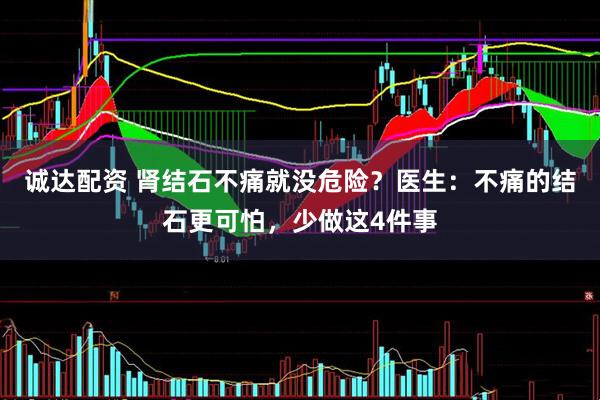 诚达配资 肾结石不痛就没危险？医生：不痛的结石更可怕，少做这4件事