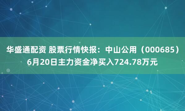 华盛通配资 股票行情快报：中山公用（000685）6月20日主力资金净买入724.78万元