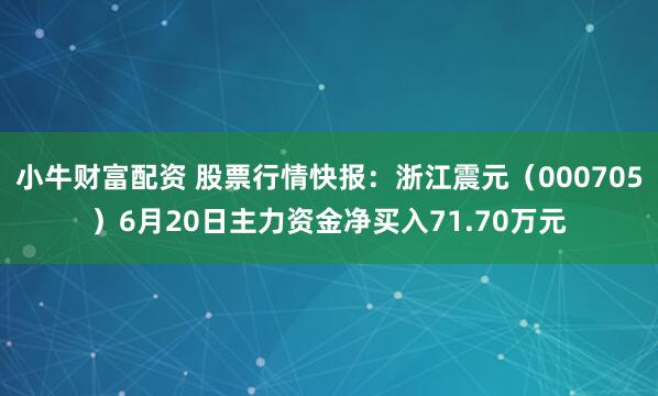 小牛财富配资 股票行情快报：浙江震元（000705）6月20日主力资金净买入71.70万元