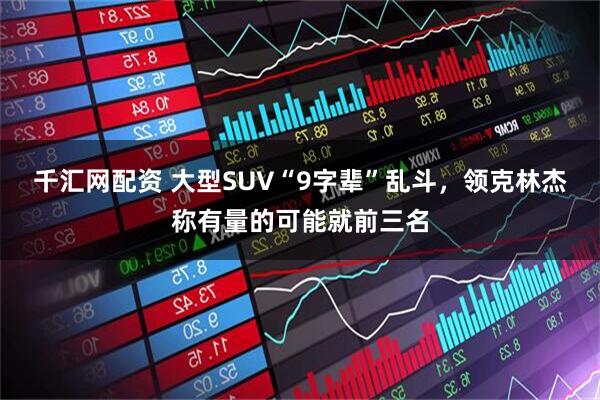 千汇网配资 大型SUV“9字辈”乱斗，领克林杰称有量的可能就前三名