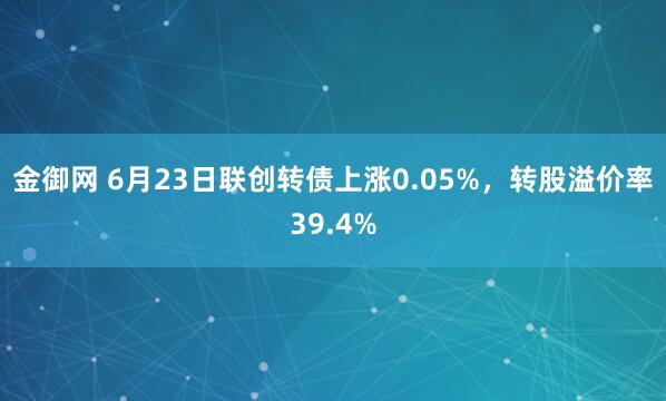 金御网 6月23日联创转债上涨0.05%，转股溢价率39.4%