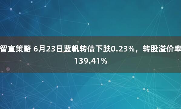 智宣策略 6月23日蓝帆转债下跌0.23%，转股溢价率139.41%