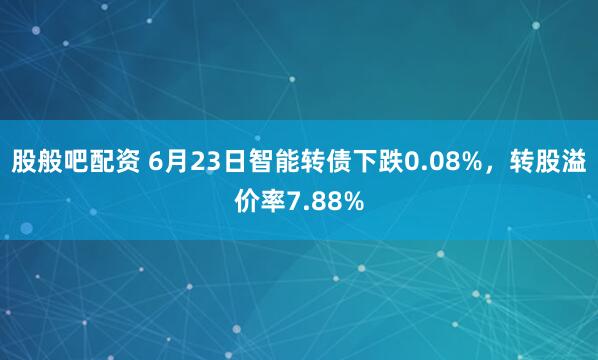 股般吧配资 6月23日智能转债下跌0.08%，转股溢价率7.88%