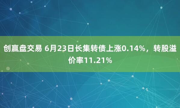 创赢盘交易 6月23日长集转债上涨0.14%，转股溢价率11.21%