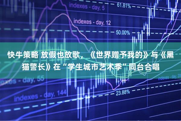 快牛策略 放假也放歌，《世界赠予我的》与《黑猫警长》在“学生城市艺术季”同台合唱