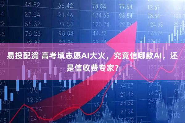 易投配资 高考填志愿AI大火，究竟信哪款AI，还是信收费专家？