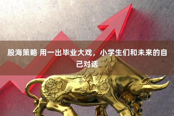 股海策略 用一出毕业大戏，小学生们和未来的自己对话