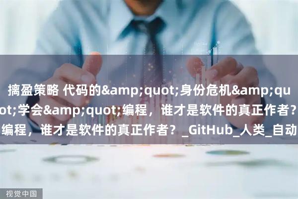 摛盈策略 代码的&quot;身份危机&quot;：当AI&quot;学会&quot;编程，谁才是软件的真正作者？_GitHub_人类_自动