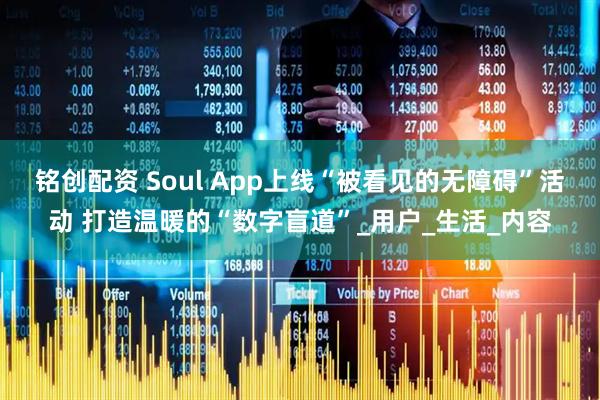 铭创配资 Soul App上线“被看见的无障碍”活动 打造温暖的“数字盲道”_用户_生活_内容