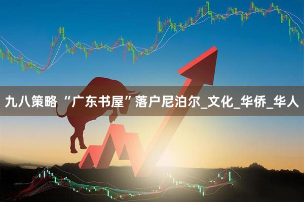 九八策略 “广东书屋”落户尼泊尔_文化_华侨_华人