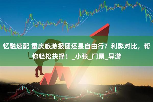 忆融速配 重庆旅游报团还是自由行？利弊对比，帮你轻松抉择！_小张_门票_导游