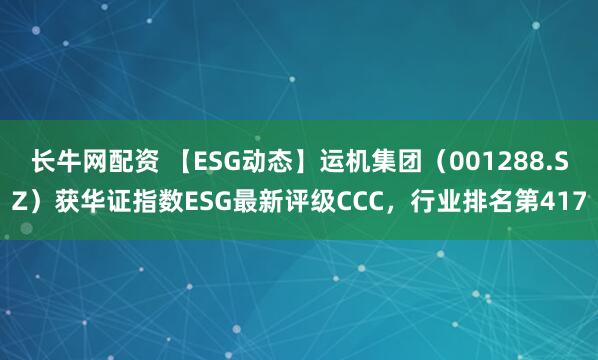 长牛网配资 【ESG动态】运机集团（001288.SZ）获华证指数ESG最新评级CCC，行业排名第417