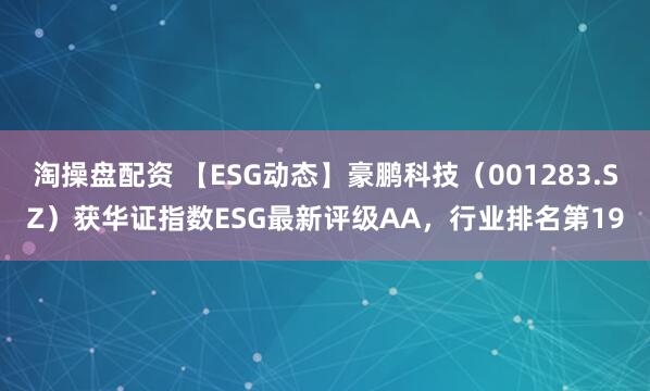 淘操盘配资 【ESG动态】豪鹏科技（001283.SZ）获华证指数ESG最新评级AA，行业排名第19