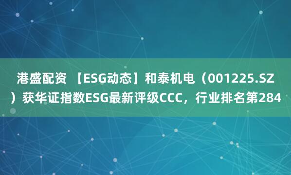 港盛配资 【ESG动态】和泰机电（001225.SZ）获华证指数ESG最新评级CCC，行业排名第284