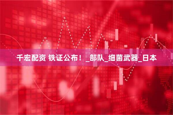 千宏配资 铁证公布！_部队_细菌武器_日本