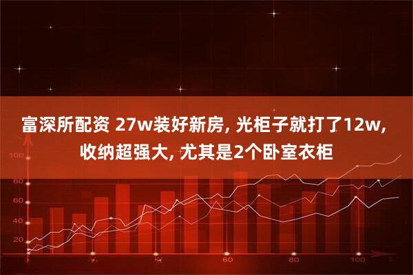 富深所配资 27w装好新房, 光柜子就打了12w, 收纳超强大, 尤其是2个卧室衣柜