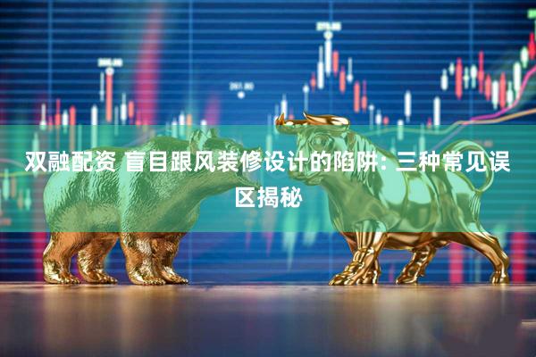 双融配资 盲目跟风装修设计的陷阱: 三种常见误区揭秘