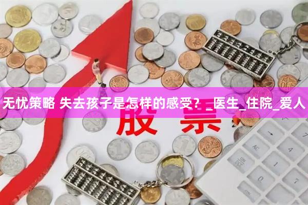 无忧策略 失去孩子是怎样的感受？_医生_住院_爱人