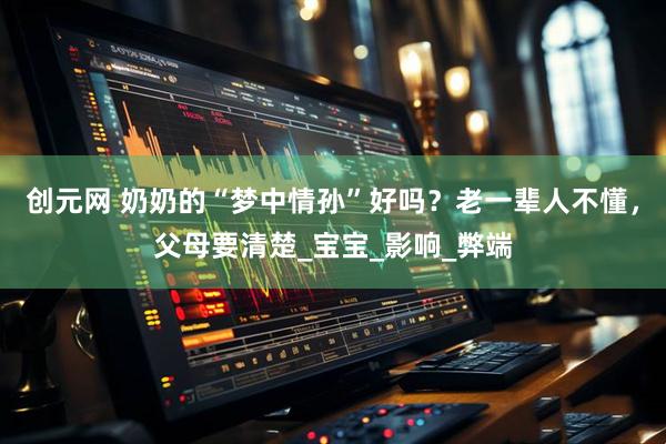创元网 奶奶的“梦中情孙”好吗？老一辈人不懂，父母要清楚_宝宝_影响_弊端