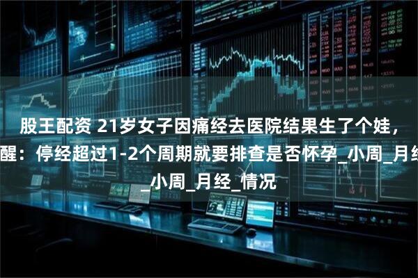 股王配资 21岁女子因痛经去医院结果生了个娃，医生提醒：停经超过1-2个周期就要排查是否怀孕_小周_月经_情况