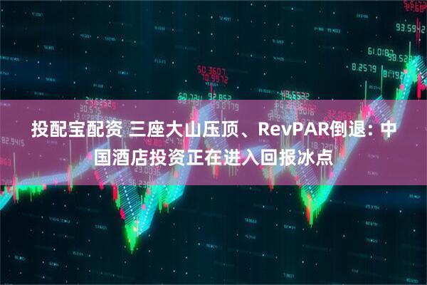 投配宝配资 三座大山压顶、RevPAR倒退: 中国酒店投资正在进入回报冰点