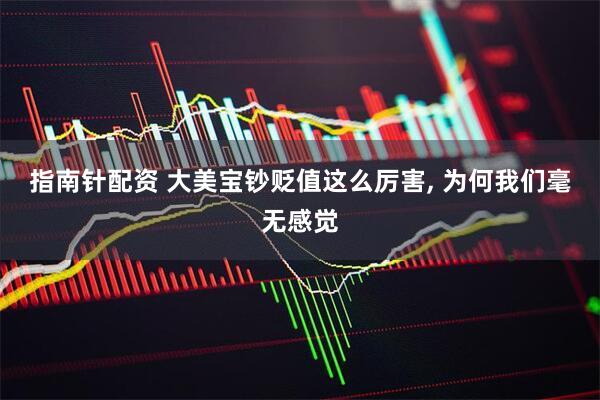 指南针配资 大美宝钞贬值这么厉害, 为何我们毫无感觉