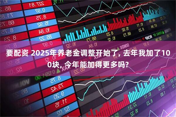 要配资 2025年养老金调整开始了, 去年我加了100块, 今年能加得更多吗?
