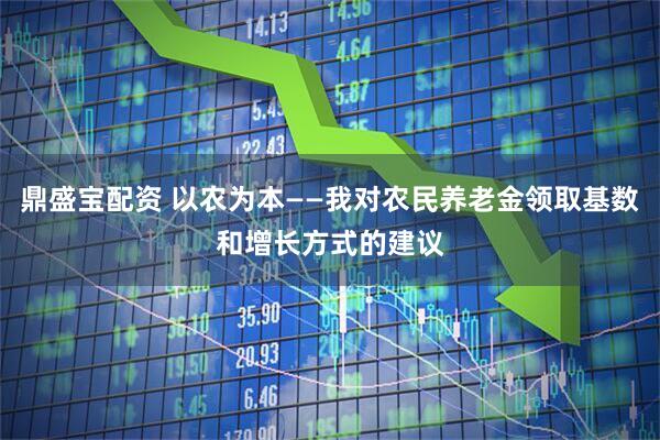 鼎盛宝配资 以农为本——我对农民养老金领取基数和增长方式的建议