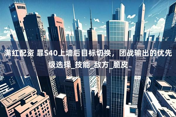 满红配资 暃S40上墙后目标切换，团战输出的优先级选择_技能_敌方_脆皮