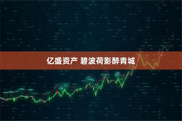 亿盛资产 碧波荷影醉青城