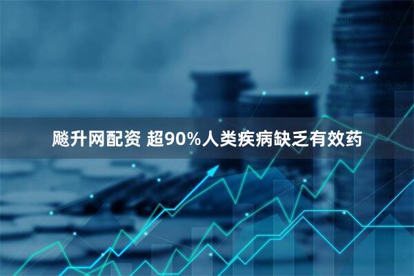 飚升网配资 超90%人类疾病缺乏有效药