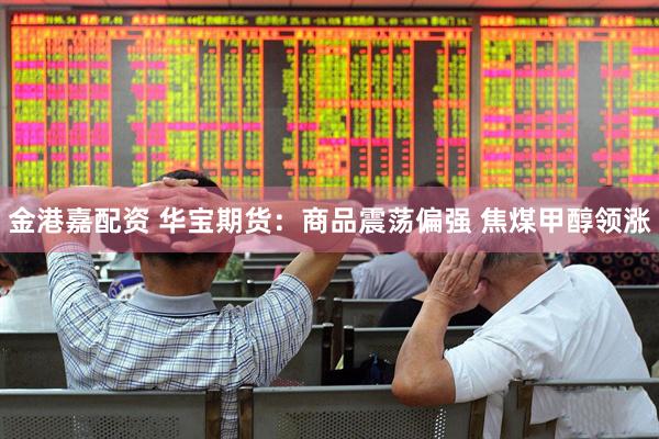 金港嘉配资 华宝期货:商品震荡偏强 焦煤甲醇领涨