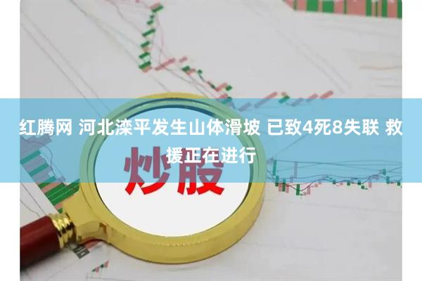 红腾网 河北滦平发生山体滑坡 已致4死8失联 救援正在进行