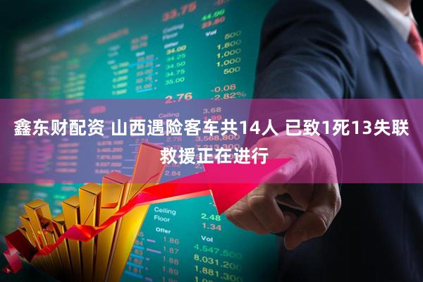 鑫东财配资 山西遇险客车共14人 已致1死13失联 救援正在进行