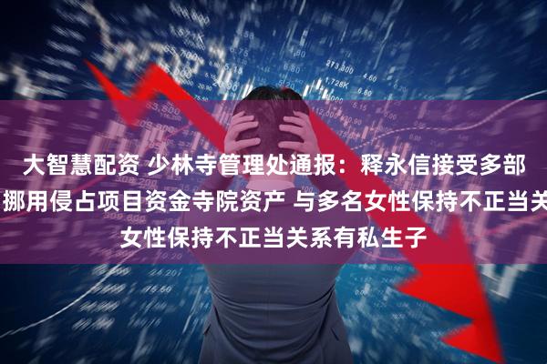 大智慧配资 少林寺管理处通报：释永信接受多部门联合调查 挪用侵占项目资金寺院资产 与多名女性保持不正当关系有私生子