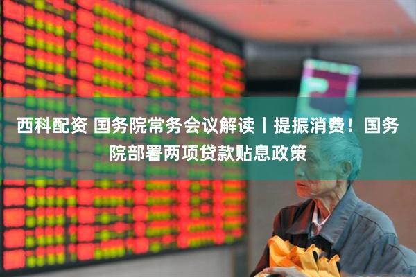 西科配资 国务院常务会议解读丨提振消费！国务院部署两项贷款贴息政策