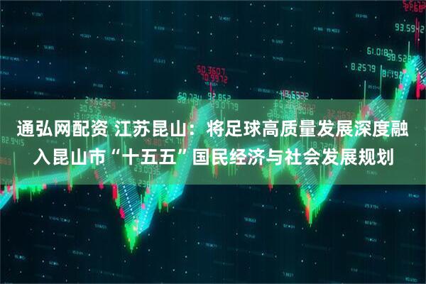 通弘网配资 江苏昆山：将足球高质量发展深度融入昆山市“十五五”国民经济与社会发展规划