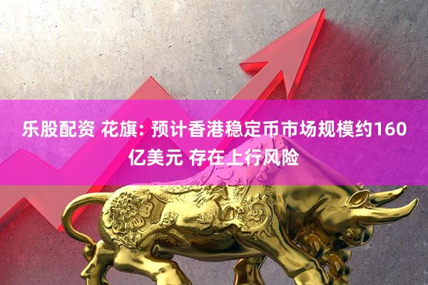 乐股配资 花旗: 预计香港稳定币市场规模约160亿美元 存在上行风险