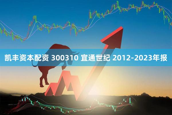 凯丰资本配资 300310 宜通世纪 2012-2023年报