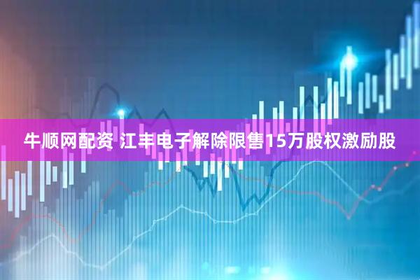 牛顺网配资 江丰电子解除限售15万股权激励股