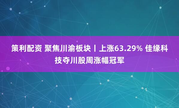策利配资 聚焦川渝板块丨上涨63.29% 佳缘科技夺川股周涨幅冠军