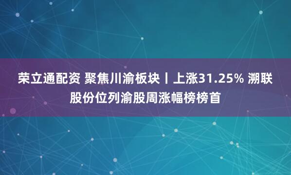 荣立通配资 聚焦川渝板块丨上涨31.25% 溯联股份位列渝股周涨幅榜榜首