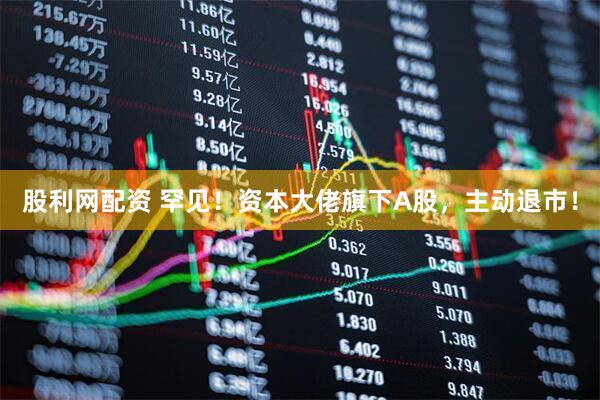 股利网配资 罕见！资本大佬旗下A股，主动退市！