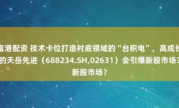 富港配资 技术卡位打造衬底领域的“台积电”，高成长的天岳先进（688234.SH,02631）会引爆新股市场？