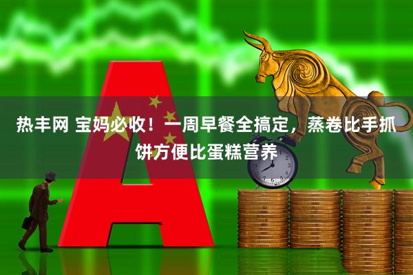 热丰网 宝妈必收！一周早餐全搞定，蒸卷比手抓饼方便比蛋糕营养