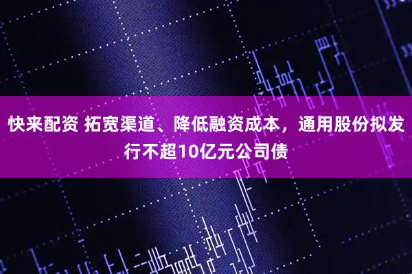 快来配资 拓宽渠道、降低融资成本，通用股份拟发行不超10亿元公司债
