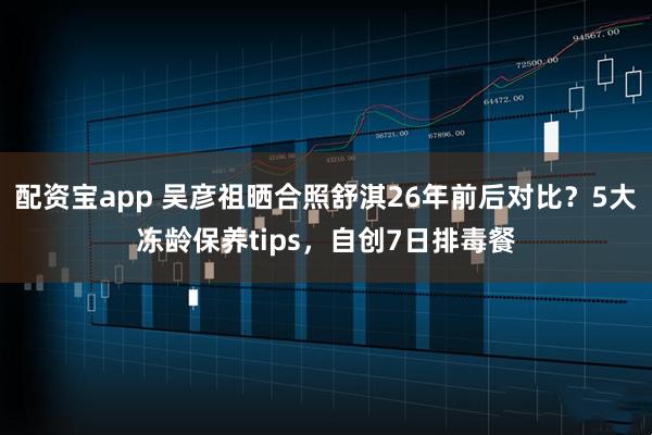 配资宝app 吴彦祖晒合照舒淇26年前后对比？5大冻龄保养tips，自创7日排毒餐