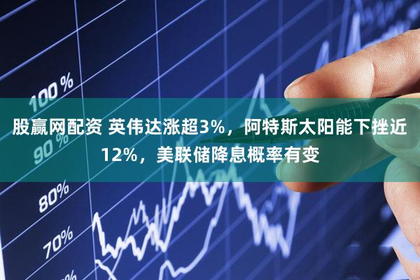 股赢网配资 英伟达涨超3%，阿特斯太阳能下挫近12%，美联储降息概率有变